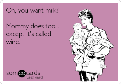 Oh, you want milk?

Mommy does too...
except it's called
wine.