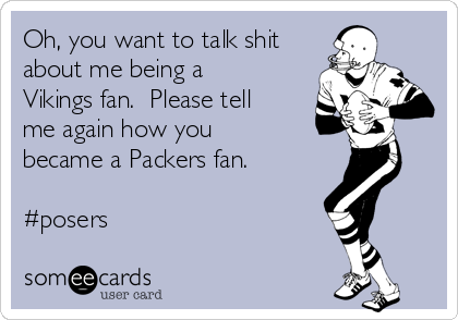 Oh, you want to talk shit
about me being a
Vikings fan.  Please tell
me again how you
became a Packers fan.  

#posers