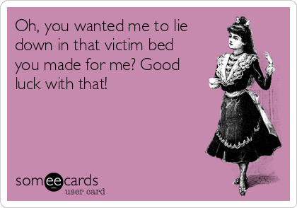 Oh, you wanted me to lie
down in that victim bed
you made for me? Good
luck with that!