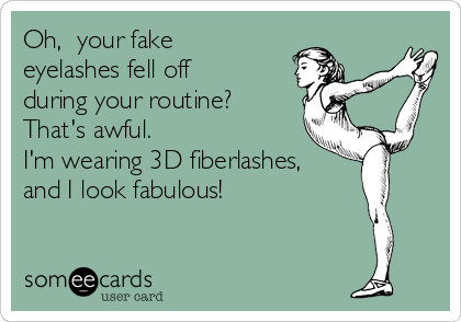 Oh,  your fake
eyelashes fell off
during your routine?
That's awful. 
I'm wearing 3D fiberlashes, 
and I look fabulous! 