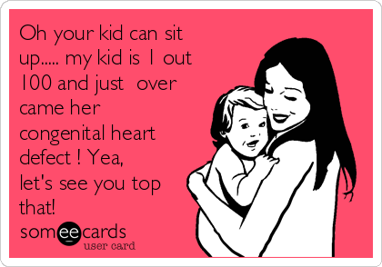 Oh your kid can sit
up..... my kid is 1 out
100 and just  over
came her
congenital heart
defect ! Yea,
let's see you top
that!