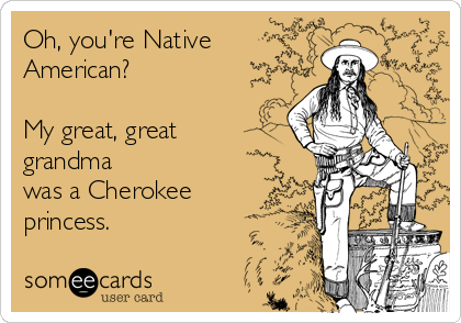 Oh, you're Native
American?  

My great, great 
grandma
was a Cherokee
princess.