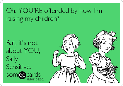 Oh. YOU'RE offended by how I'm
raising my children?


But, it's not
about YOU,
Sally
Sensitive.