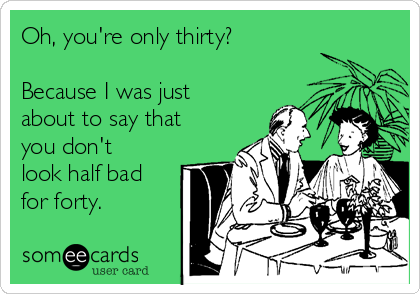 Oh, you're only thirty?

Because I was just
about to say that
you don't
look half bad
for forty.