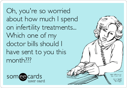 Oh, you're so worried
about how much I spend
on infertility treatments...
Which one of my
doctor bills should I
have sent to you this
month???