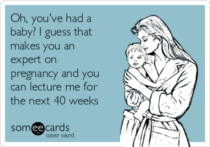 Oh, you've had a
baby? I guess that
makes you an
expert on
pregnancy and you
can lecture me for
the next 40 weeks