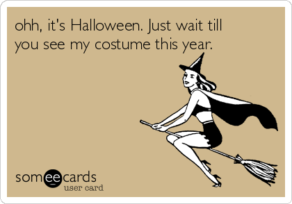 ohh, it's Halloween. Just wait till
you see my costume this year.
