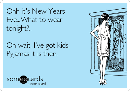 Ohh it's New Years
Eve...What to wear
tonight?..

Oh wait, I've got kids.
Pyjamas it is then.