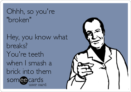 Ohhh, so you're
"broken"

Hey, you know what
breaks?
You're teeth
when I smash a
brick into them