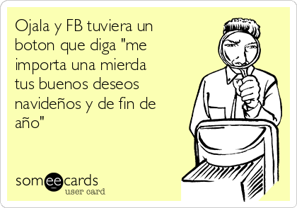 Ojala y FB tuviera un
boton que diga "me
importa una mierda
tus buenos deseos
navideños y de fin de
año"