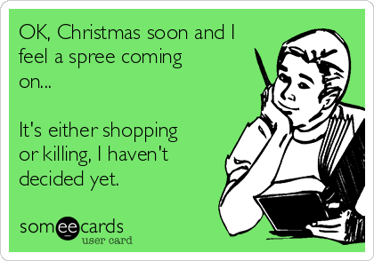 OK, Christmas soon and I
feel a spree coming
on...

It's either shopping
or killing, I haven't
decided yet.