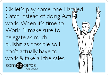 Ok let's play some one Handed
Catch instead of doing Actual
work. When it's time to
Work I'll make sure to
delegate as much
bullshit as possible so I
don't actually have to
work & take all the sales. 