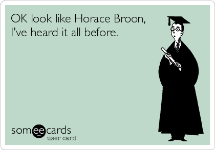 OK look like Horace Broon,
I've heard it all before.