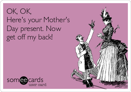 OK, OK, 
Here's your Mother's
Day present. Now
get off my back!