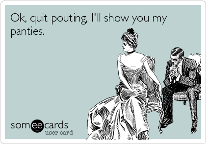 Ok, quit pouting, I'll show you my
panties.
