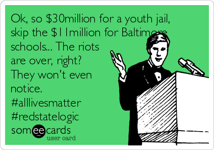 Ok, so $30million for a youth jail,
skip the $11million for Baltimore
schools... The riots
are over, right? 
They won't even
notice.
#alllivesmatter
#redstatelogic