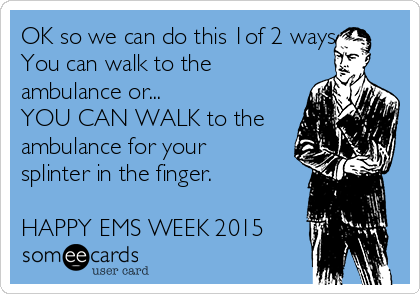 OK so we can do this 1of 2 ways
You can walk to the
ambulance or...
YOU CAN WALK to the
ambulance for your
splinter in the finger.

HAPPY EMS WEEK 2015