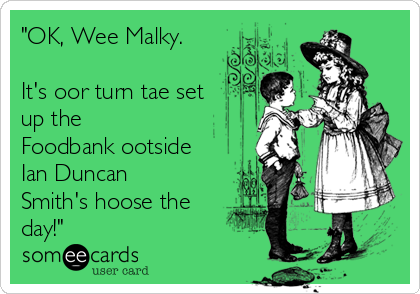 "OK, Wee Malky. 

It's oor turn tae set 
up the
Foodbank ootside
Ian Duncan
Smith's hoose the
day!"