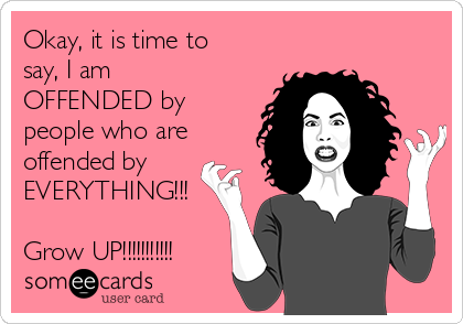 Okay, it is time to
say, I am
OFFENDED by
people who are
offended by
EVERYTHING!!!

Grow UP!!!!!!!!!!!