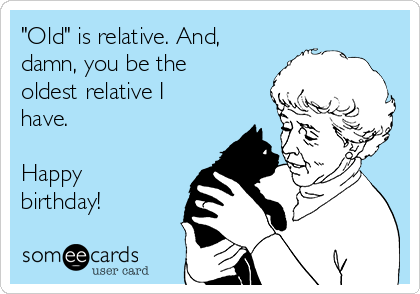 "Old" is relative. And,
damn, you be the
oldest relative I
have. 

Happy
birthday!