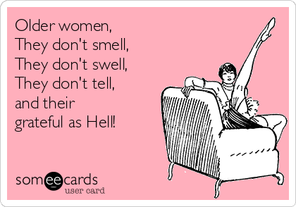 Older women, 
They don't smell,
They don't swell, 
They don't tell,
and their 
grateful as Hell!