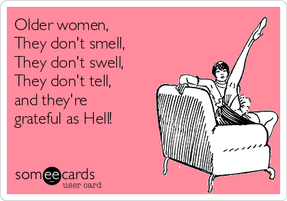 Older women, 
They don't smell,
They don't swell, 
They don't tell,
and they're 
grateful as Hell!