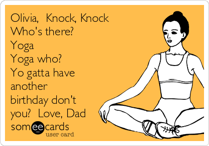 Olivia,  Knock, Knock
Who's there?
Yoga
Yoga who?
Yo gatta have
another
birthday don't
you?  Love, Dad