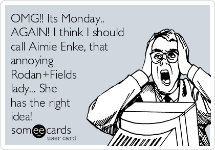 OMG!! Its Monday..
AGAIN! I think I should
call Aimie Enke, that
annoying
Rodan+Fields
lady... She
has the right
idea!