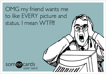 OMG my friend wants me
to like EVERY picture and
status. I mean WTF!!!