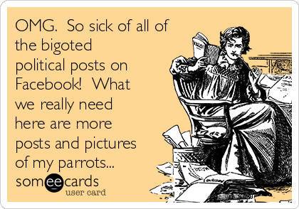 OMG.  So sick of all of
the bigoted
political posts on
Facebook!  What
we really need
here are more
posts and pictures
of my parrots...