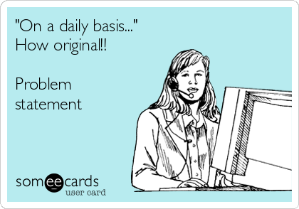 "On a daily basis..."
How original!!

Problem
statement 

