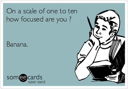 On a scale of one to ten
how focused are you ?


Banana.