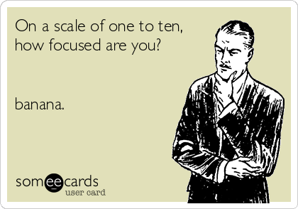 On a scale of one to ten,
how focused are you?


banana.
