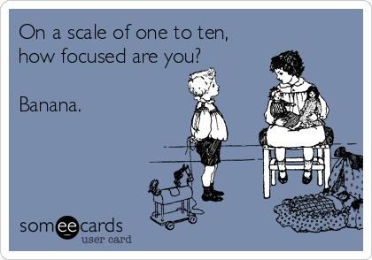 On a scale of one to ten, 
how focused are you?

Banana.