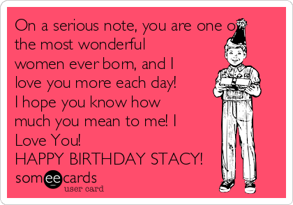 On a serious note, you are one of
the most wonderful
women ever born, and I
love you more each day!
I hope you know how
much you mean to me! I
Love You!
HAPPY BIRTHDAY STACY!