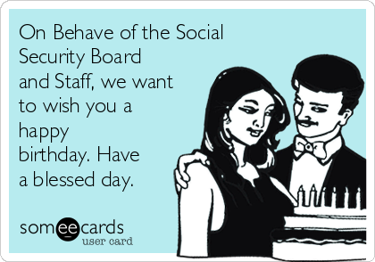 On Behave of the Social
Security Board
and Staff, we want
to wish you a
happy
birthday. Have
a blessed day.