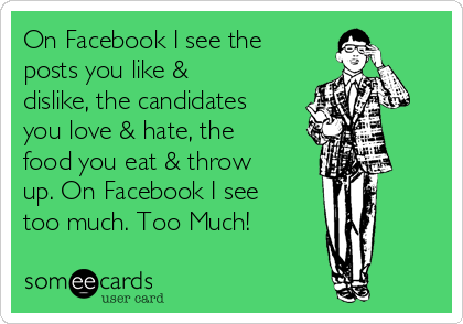 On Facebook I see the
posts you like &
dislike, the candidates
you love & hate, the
food you eat & throw
up. On Facebook I see
too much. Too Much!