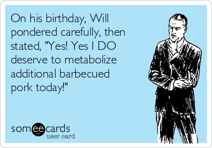 On his birthday, Will
pondered carefully, then
stated, "Yes! Yes I DO
deserve to metabolize
additional barbecued
pork today!"