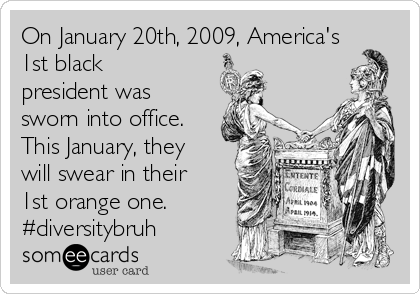 On January 20th, 2009, America's
1st black
president was
sworn into office.
This January, they
will swear in their
1st orange one.
#diversitybruh