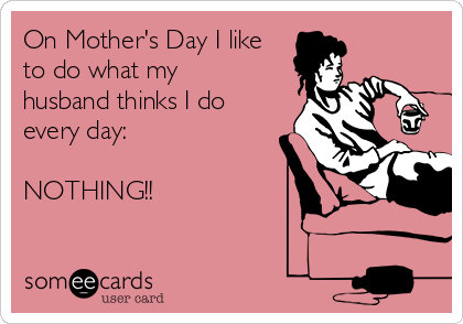 On Mother's Day I like
to do what my
husband thinks I do
every day:

NOTHING!! 