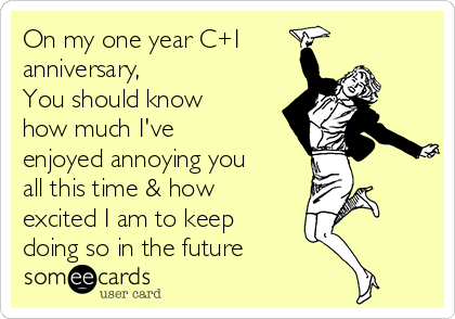 On my one year C+I
anniversary,
You should know
how much I've
enjoyed annoying you
all this time & how
excited I am to keep
doing so in the future