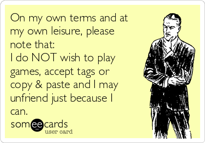 On my own terms and at
my own leisure, please
note that:                   
I do NOT wish to play
games, accept tags or
copy & paste and I may
unfriend just because I
can.