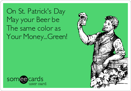 On St. Patrick's Day
May your Beer be
The same color as 
Your Money...Green!