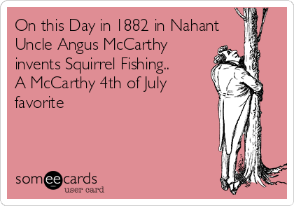 On this Day in 1882 in Nahant
Uncle Angus McCarthy
invents Squirrel Fishing..
A McCarthy 4th of July
favorite