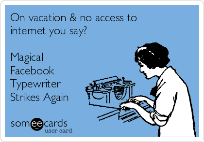 On vacation & no access to
internet you say?

Magical
Facebook
Typewriter
Strikes Again