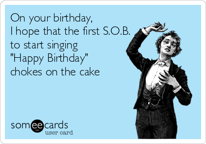 On your birthday, 
I hope that the first S.O.B.
to start singing
"Happy Birthday"
chokes on the cake