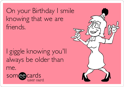 On your Birthday I smile
knowing that we are
friends.


I giggle knowing you'll
always be older than
me.