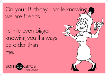 On your Birthday I smile knowing
we are friends.

I smile even bigger
knowing you'll always
be older than
me. 
