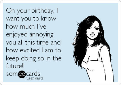 On your birthday, I
want you to know
how much I've
enjoyed annoying
you all this time and
how excited I am to
keep doing so in the
future!!