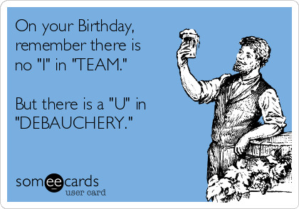 On your Birthday,
remember there is
no "I" in "TEAM." 

But there is a "U" in 
"DEBAUCHERY." 